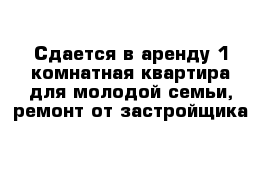 Сдается в аренду 1 комнатная квартира для молодой семьи, ремонт от застройщика 